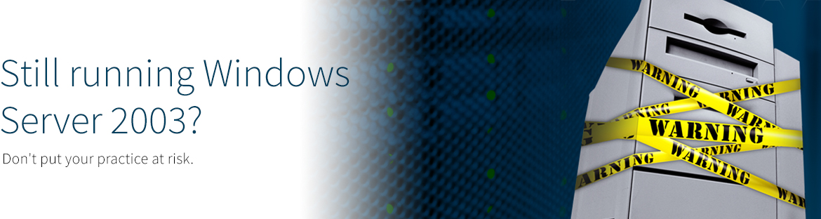 Still Running Windows 2003?  Don't Put Your Practice At Risk.